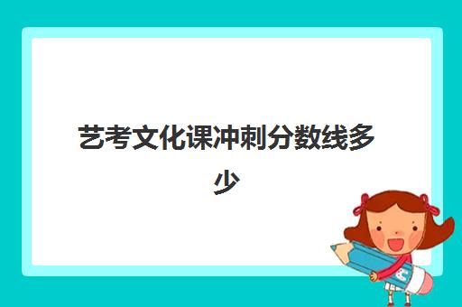 艺考文化课冲刺分数线多少(艺考多少分能上一本)