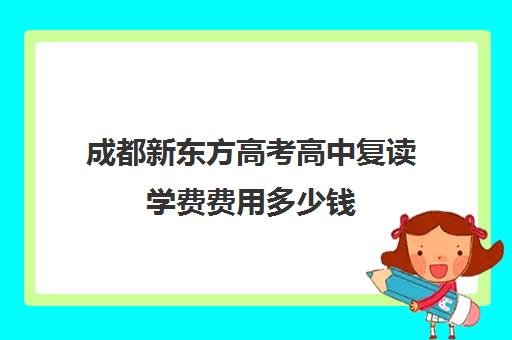 成都新东方高考高中复读学费费用多少钱(成都复读学校有哪些)