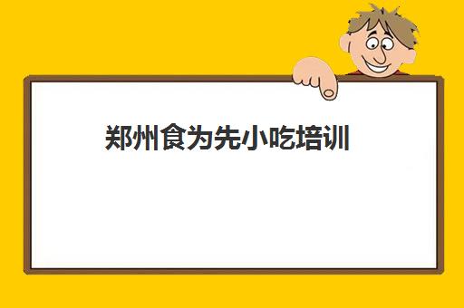 郑州食为先小吃培训(广州食为先小吃培训学校)