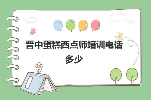 晋中蛋糕西点师培训电话多少(太原哪里有学做蛋糕的地方)