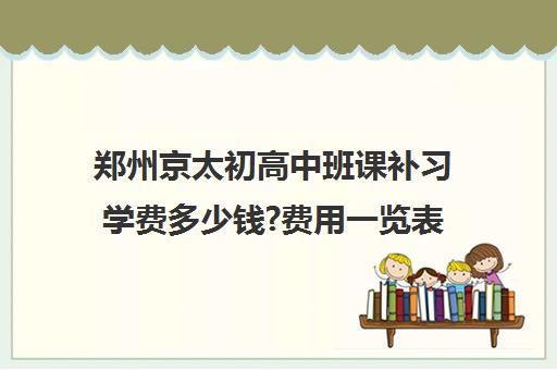 郑州京太初高中班课补习学费多少钱?费用一览表