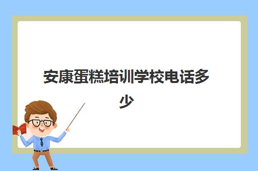 安康蛋糕培训学校电话多少(安康培训学校排名)