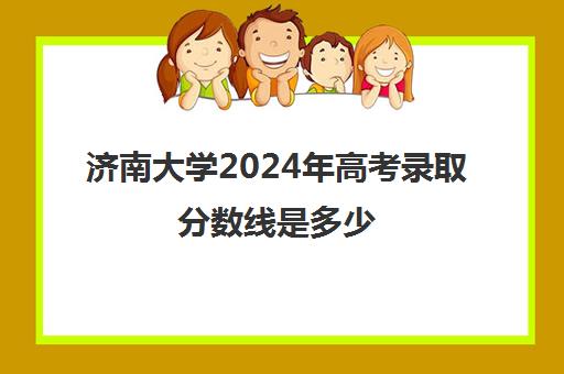 济南大学2024年高考录取分数线是多少(山东省大学分数线2023年公布)