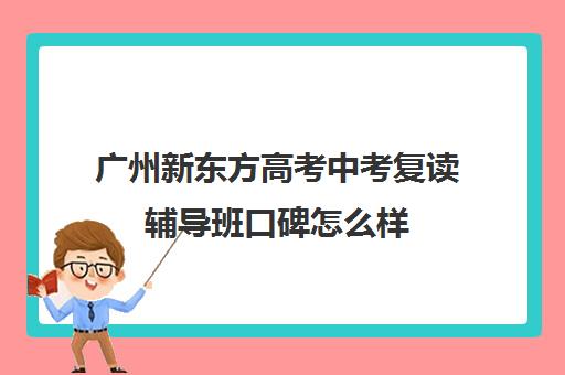 广州新东方高考中考复读辅导班口碑怎么样(广州初三复读学校有哪些)