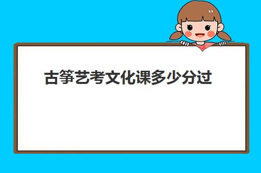 古筝艺考文化课多少分过(2024古筝艺考分数线)