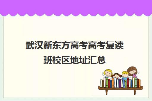 武汉新东方高考高考复读班校区地址汇总(武汉新东方学校怎么样)