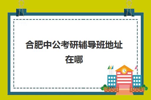 合肥中公考研辅导班地址在哪(中公教育考研培训班怎么样)