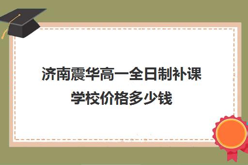 济南震华高一全日制补课学校价格多少钱(济南新东方高三冲刺班收费价格表)