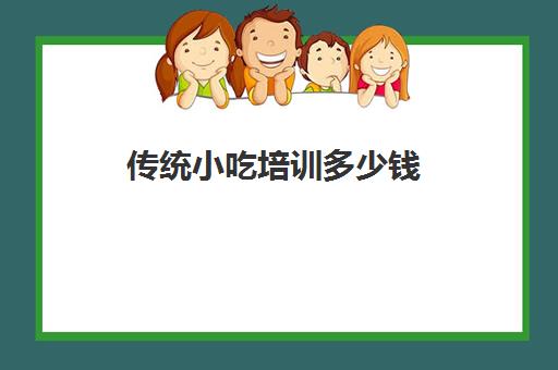 传统小吃培训多少钱(培训小吃学校学费3000多吗)