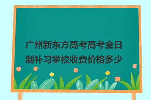 广州新东方高考高考全日制补习学校收费价格多少钱