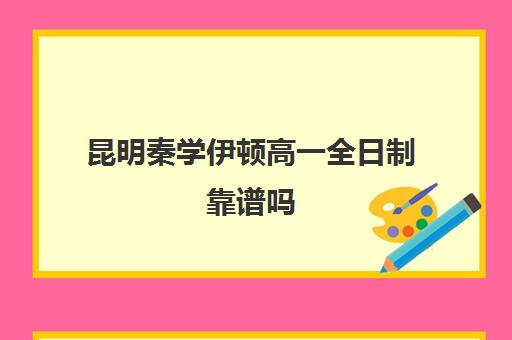 昆明秦学伊顿高一全日制靠谱吗(昆明补课哪个机构比较好)