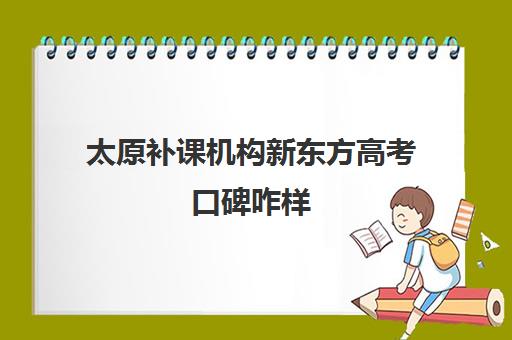 太原补课机构新东方高考口碑咋样(太原辅导班)