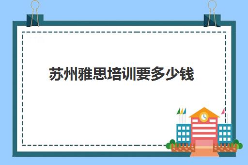 苏州雅思培训要多少钱(雅思考试培训价格如何)