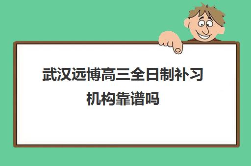 武汉远博高三全日制补习机构靠谱吗