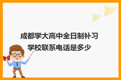 成都学大高中全日制补习学校联系电话是多少