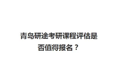 青岛研途考研课程评估是否值得报名？