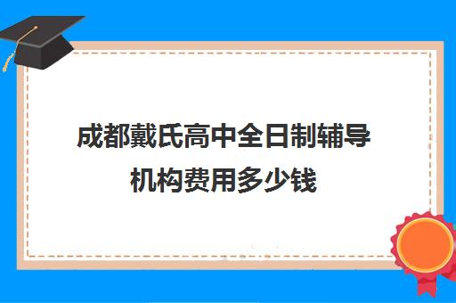 成都戴氏高中全日制辅导机构费用多少钱(成都高中一对一补课机构哪个最好)