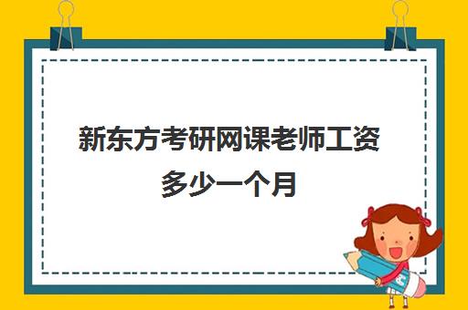 新东方考研网课老师工资多少一个月(新东方老师的薪酬标准)