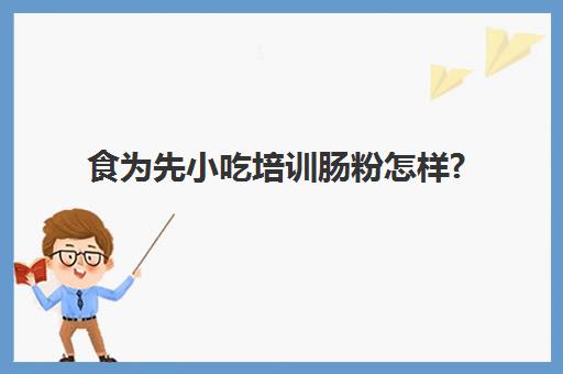 食为先小吃培训肠粉怎样?(石磨肠粉的米浆配方)