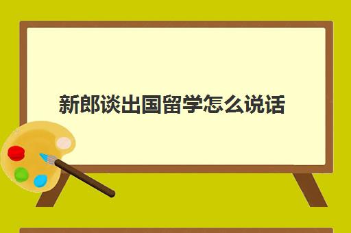 新郎谈出国留学怎么说话(对即将出国留学的孩子说些什么)