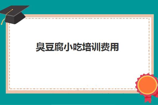 臭豆腐小吃培训费用(正宗臭豆腐培训有哪些)