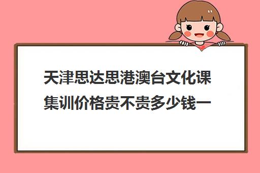 天津思达思港澳台文化课集训价格贵不贵多少钱一年(港澳台联考的学费一年多少钱)