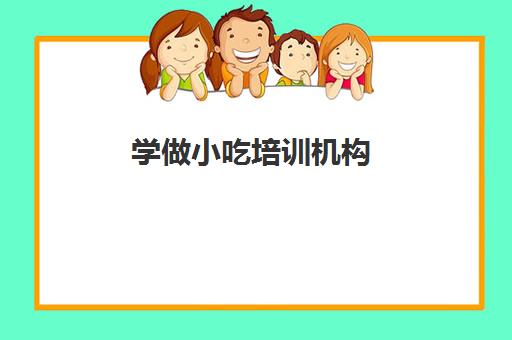 学做小吃培训机构(新东方学小吃创业多少钱)