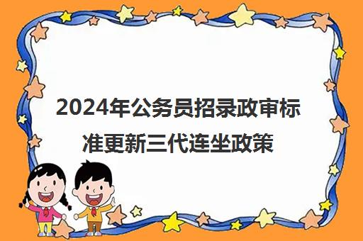 2024年公务员招录政审标准更新三代连坐政策是否已废止？