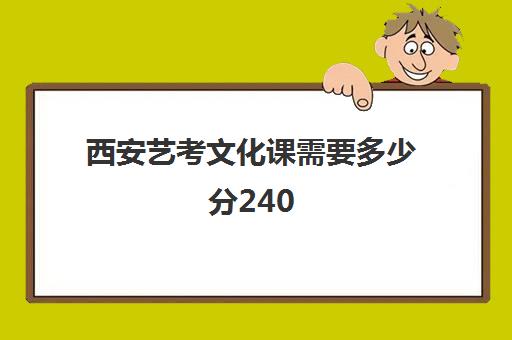 西安艺考文化课需要多少分240(艺考的文化课要考什么)