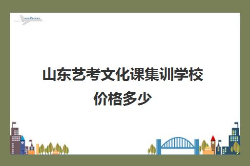 山东艺考文化课集训学校价格多少(艺考生文化课分数线)