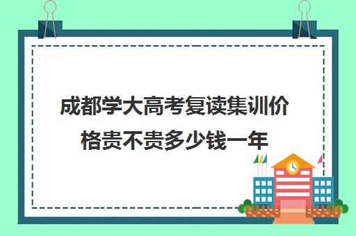 成都学大高考复读集训价格贵不贵多少钱一年(复读考上的大学含金量会降低吗)