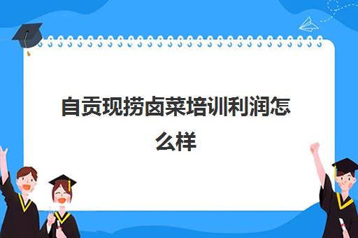 自贡现捞卤菜培训利润怎么样(四川正宗卤菜实体店培训排名)