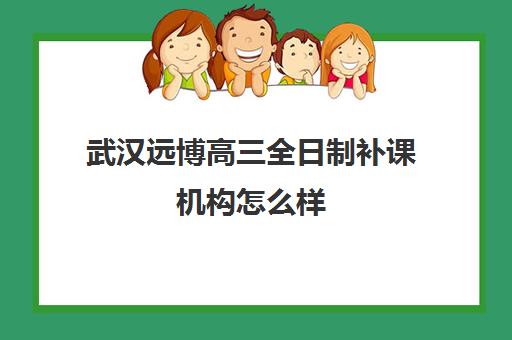 武汉远博高三全日制补课机构怎么样(高考辅导班)