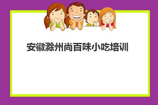 安徽滁州尚百味小吃培训(滁州小吃街人多的地方)