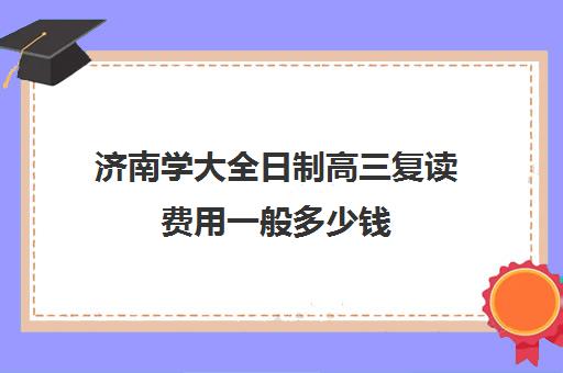 济南学大全日制高三复读费用一般多少钱(济南复读学校排行榜)