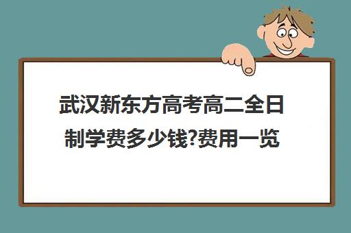 武汉新东方高考高二全日制学费多少钱?费用一览表(新东方高三全日制价格)