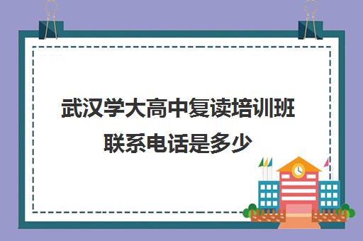 武汉学大高中复读培训班联系电话是多少(武汉哪些高中有复读班)