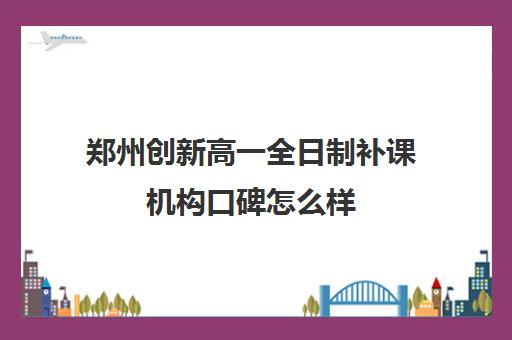 郑州创新高一全日制补课机构口碑怎么样(高三全日制补课一般多少钱)