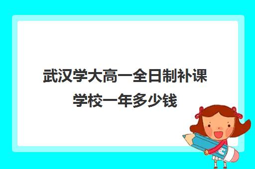 武汉学大高一全日制补课学校一年多少钱(武汉升学)