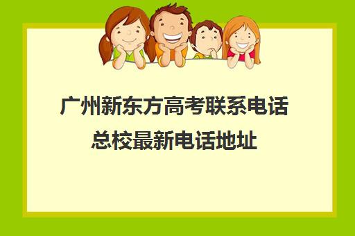 广州新东方高考联系电话总校最新电话地址(新东方学费价目表)