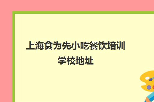 上海食为先小吃餐饮培训学校地址(嘉兴食为先小吃培训中心)