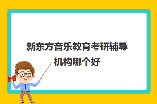 新东方音乐教育考研辅导机构哪个好(新东方补课有效果吗)