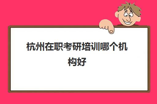 杭州在职考研培训哪个机构好(杭州最厉害的考研培训机构)