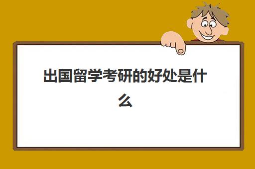 出国留学考研的好处是什么(出国读研有必要吗)