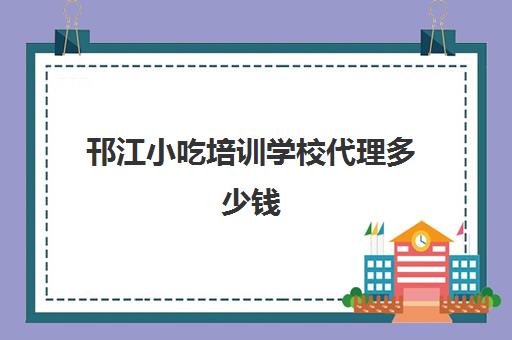 邗江小吃培训学校代理多少钱(正规的小吃培训学校有哪些)