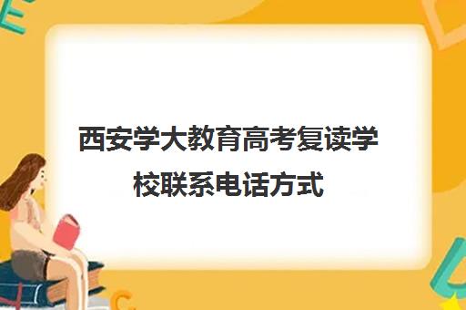 西安学大教育高考复读学校联系电话方式(高三复读学校怎么找)