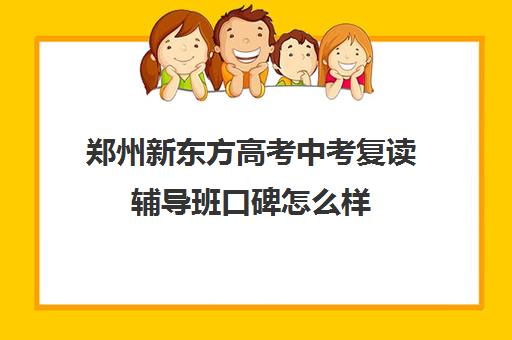 郑州新东方高考中考复读辅导班口碑怎么样(新东方高考复读班价格)