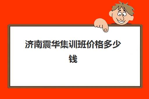 济南震华集训班价格多少钱(济南排名前十的辅导班)