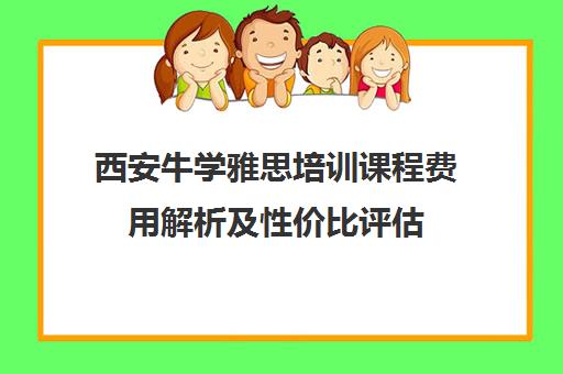 西安牛学雅思培训课程费用解析及性价比评估