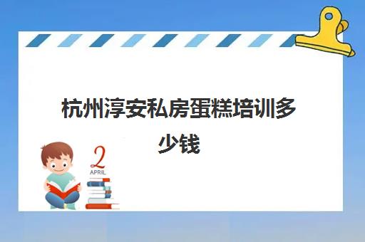 杭州淳安私房蛋糕培训多少钱(杭州什么蛋糕店的蛋糕好吃)